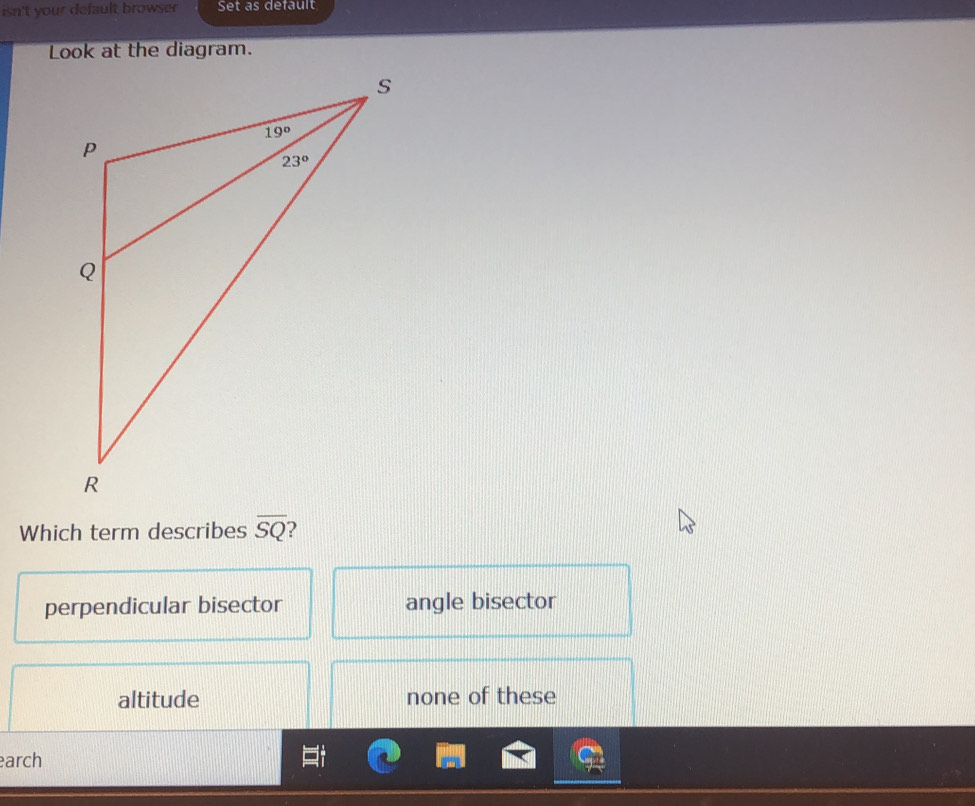 isn't your default browser Set as default
Look at the diagram.
Which term describes overline SQ ?
perpendicular bisector angle bisector
altitude none of these
arch