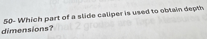 50- Which part of a slide caliper is used to obtain depth 
dimensions?