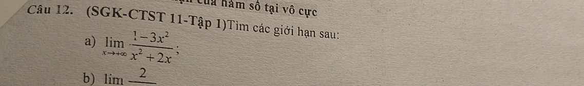 Từuu hám số tại vô cực 
Câu 12. (SGK-CTST 11-Tập 1)Tìm các giới hạn sau: 
a) limlimits _xto +∈fty  (1-3x^2)/x^2+2x ; 
b) limfrac 2