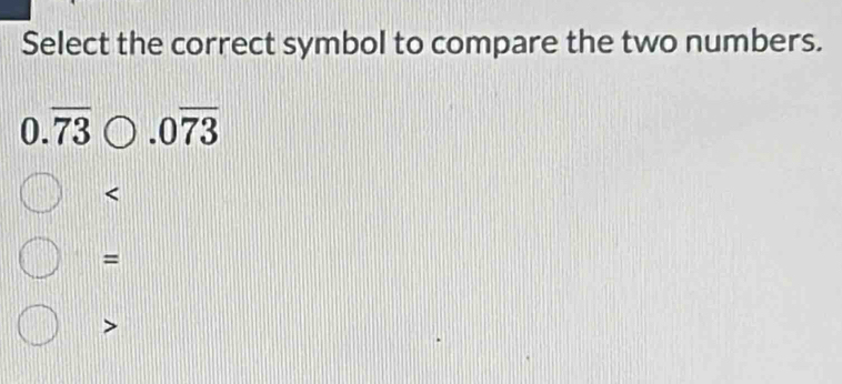 Select the correct symbol to compare the two numbers.
0.overline 73 .0overline 73

=
A