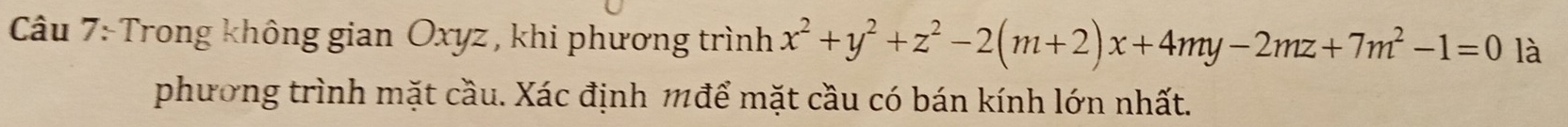 Trong không gian Oxyz , khi phương trình x^2+y^2+z^2-2(m+2)x+4my-2mz+7m^2-1=0 là 
phương trình mặt cầu. Xác định 1để mặt cầu có bán kính lớn nhất.