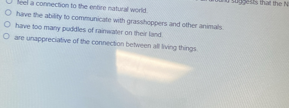 ound suggests that the N
feel a connection to the entire natural world.
have the ability to communicate with grasshoppers and other animals.
have too many puddles of rainwater on their land.
are unappreciative of the connection between all living things.