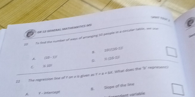 dr 12 ceneral satheratcó m
10 To find the number of ways of arranging 10 people in a cincular table, we sce
B 20)(20-1)
A (10-1)^1
D x(20-1)
C 7.20
12 The regression line of Y on x is given as x=a+bx What does the "i" represent?
A ∠ - interceșt 8. Slope of the line
réndent varable