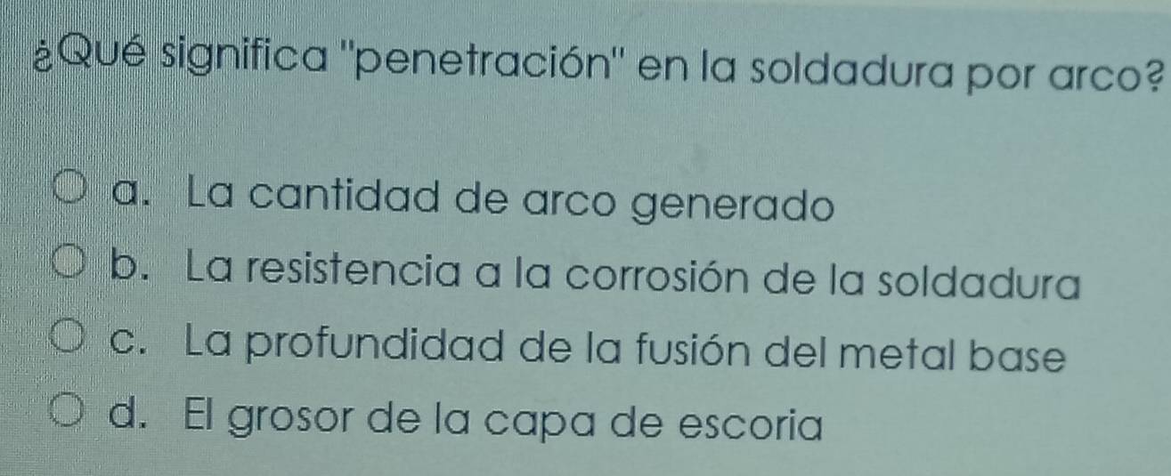 ¿Qué significa "penetración" en la soldadura por arco?
a. La cantidad de arco generado
b. La resistencia a la corrosión de la soldadura
c. La profundidad de la fusión del metal base
d. El grosor de la capa de escoria