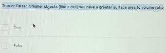 True or False: Smaller objects (like a cell) will have a greater surface area to volume ratio
True
False