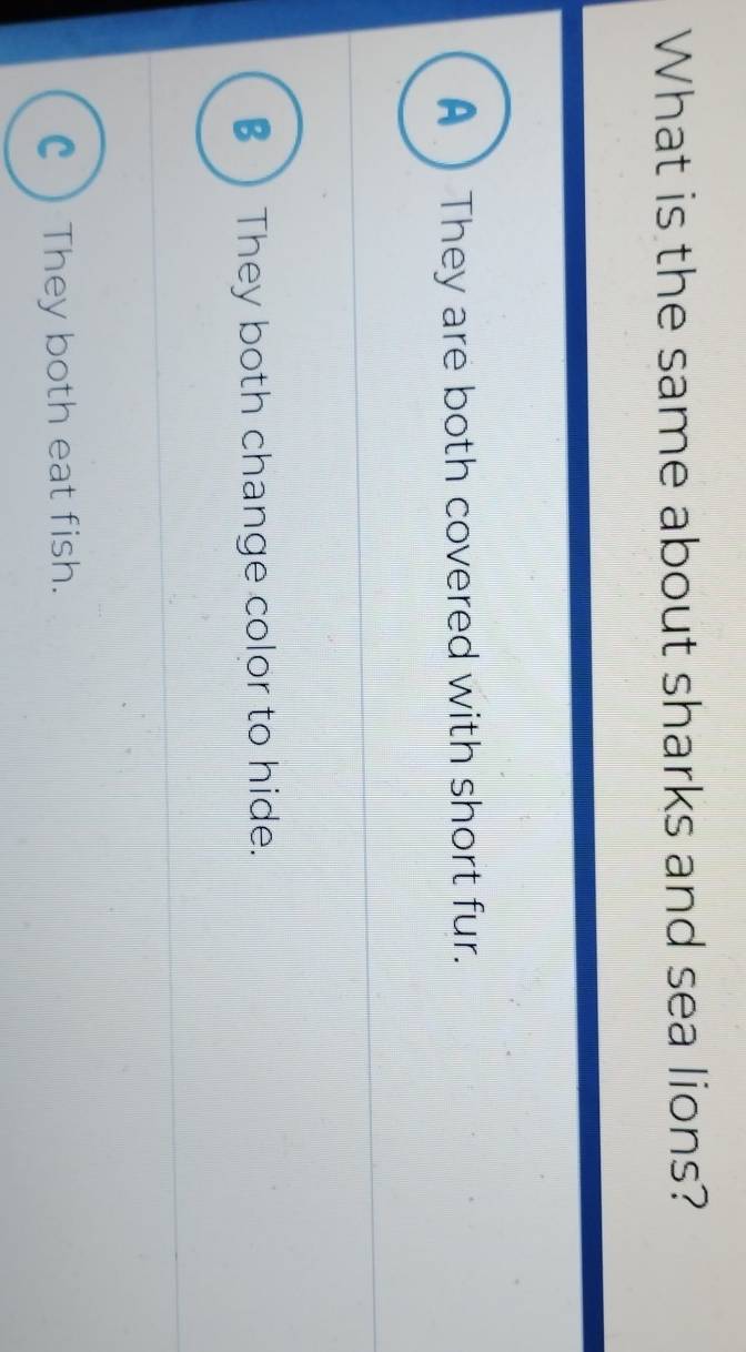 What is the same about sharks and sea lions?
A They are both covered with short fur.
B ) They both change color to hide.
C ) They both eat fish.