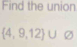 Find the union
 4,9,12 ∪ varnothing