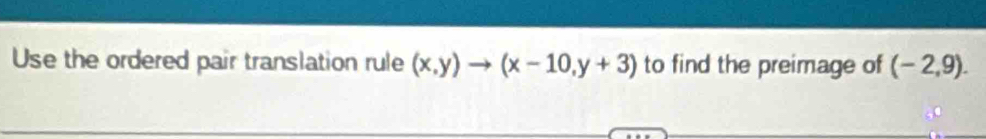 Use the ordered pair translation rule (x,y)to (x-10,y+3) to find the preimage of (-2,9).