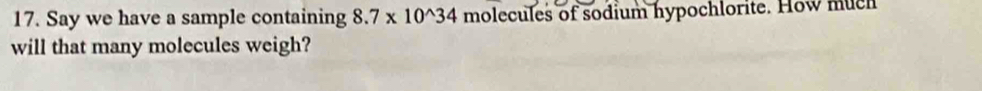 Say we have a sample containing 8.7* 10^(wedge)34 molecules of sodium hypochlorite. How much 
will that many molecules weigh?