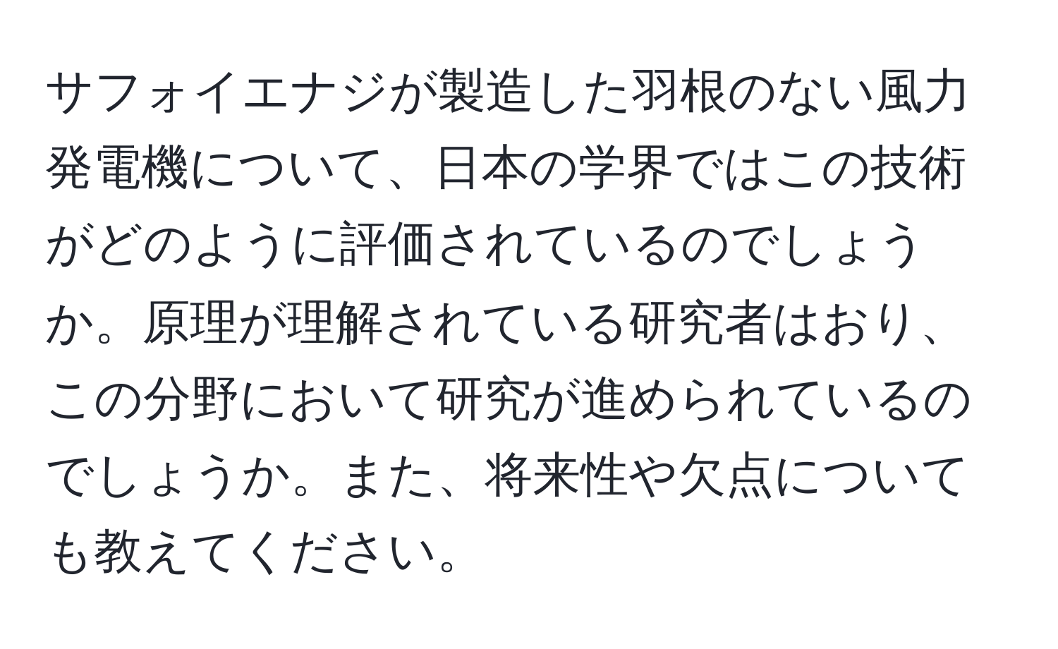 サフォイエナジが製造した羽根のない風力発電機について、日本の学界ではこの技術がどのように評価されているのでしょうか。原理が理解されている研究者はおり、この分野において研究が進められているのでしょうか。また、将来性や欠点についても教えてください。