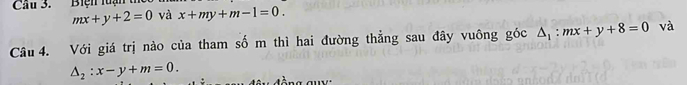 Cầu 3.' Biện luận
mx+y+2=0 và x+my+m-1=0. 
Câu 4. Với giá trị nào của tham số m thì hai đường thẳng sau đây vuông góc △ _1:mx+y+8=0 và
△ _2:x-y+m=0. 
* dèrg au