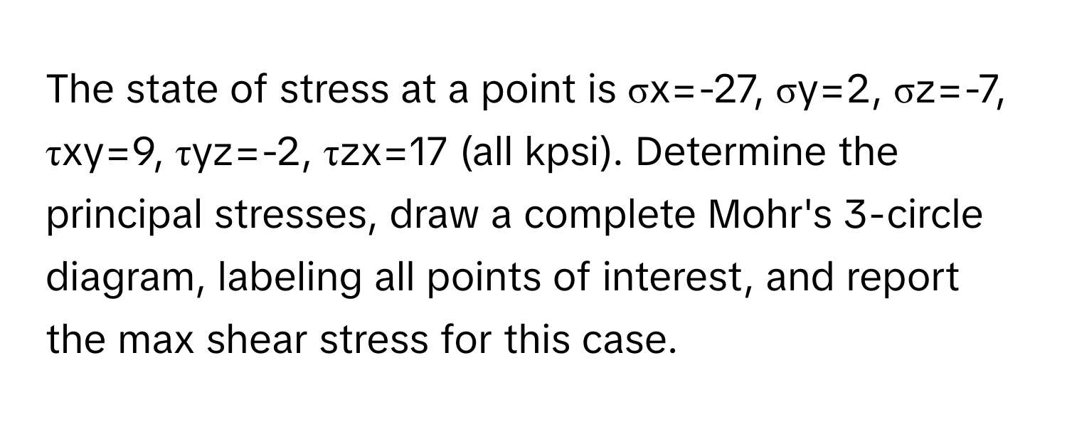 The state of stress at a point is σx=-27, σy=2, σz=-7, τxy=9, τyz=-2, τzx=17 (all kpsi). Determine the principal stresses, draw a complete Mohr's 3-circle diagram, labeling all points of interest, and report the max shear stress for this case.