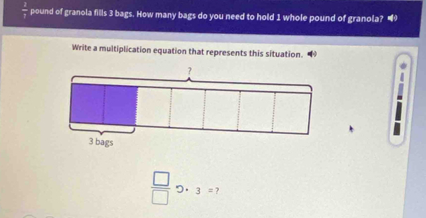  2/7  pound of granola fills 3 bags. How many bags do you need to hold 1 whole pound of granola? 
Write a multiplication equation that represents this situation.
 □ /□   3= 7