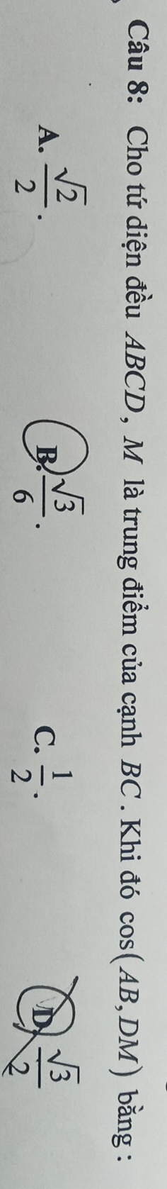 Cho tứ diện đều ABCD, M là trung điểm của cạnh BC. Khi đó cos (AB,DM) bằng :
A.  sqrt(2)/2 .  sqrt(3)/6 . 
B.
C.  1/2 .  sqrt(3)/2 
D