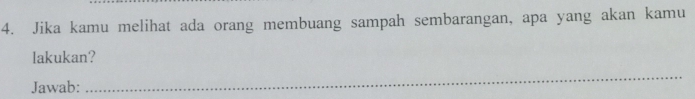 Jika kamu melihat ada orang membuang sampah sembarangan, apa yang akan kamu 
lakukan? 
Jawab: 
_