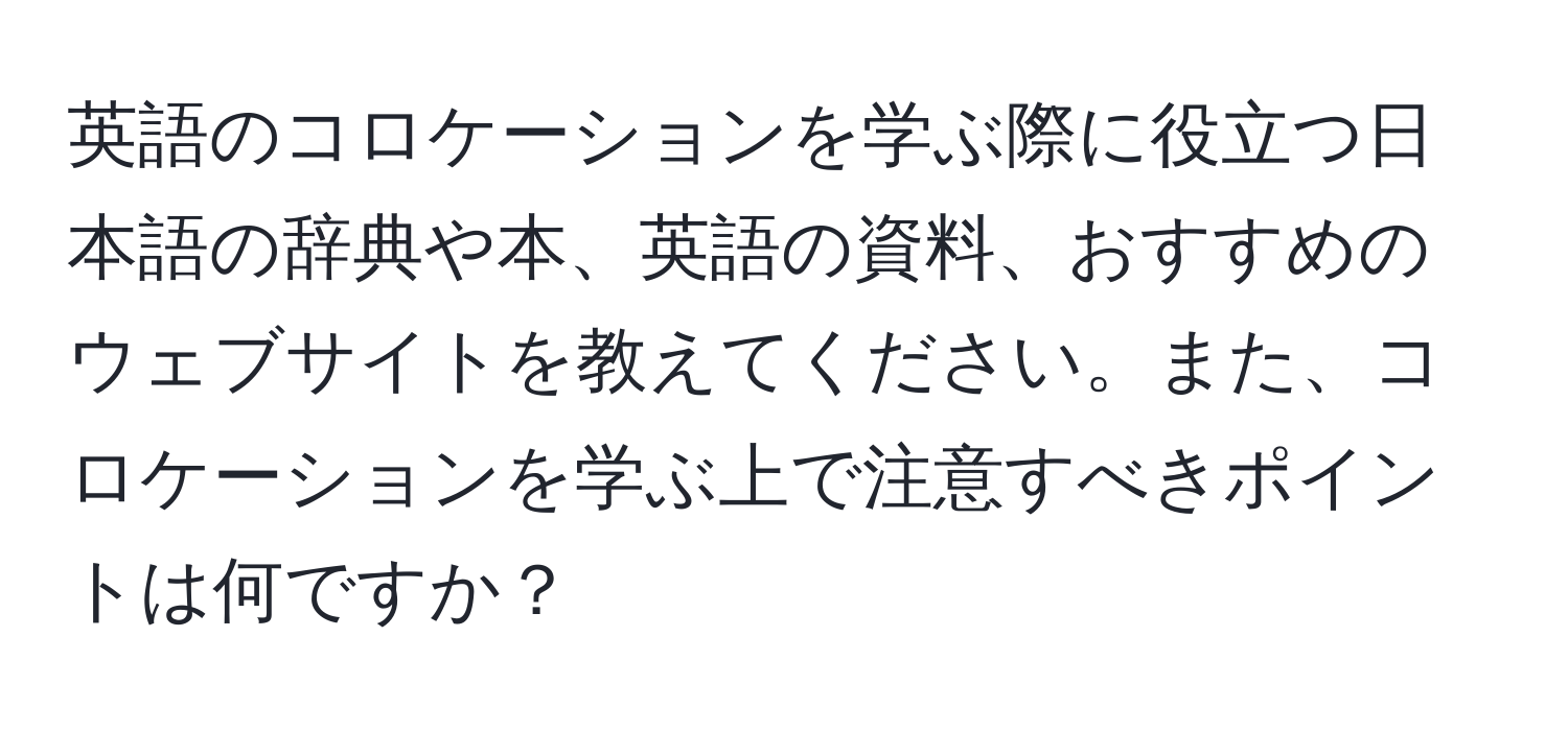 英語のコロケーションを学ぶ際に役立つ日本語の辞典や本、英語の資料、おすすめのウェブサイトを教えてください。また、コロケーションを学ぶ上で注意すべきポイントは何ですか？