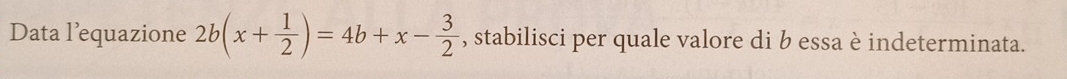 Data l’equazione 2b(x+ 1/2 )=4b+x- 3/2  , stabilisci per quale valore di b essa è indeterminata.