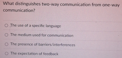 What distinguishes two-way communication from one-way
communication?
The use of a specific language
The medium used for communication
The presence of barriers/interferences
The expectation of feedback