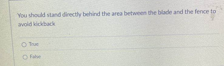 You should stand directly behind the area between the blade and the fence to
avoid kickback
True
False