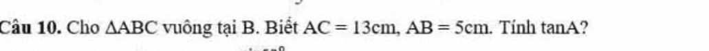 Cho △ ABC vuông tại B. Biết AC=13cm, AB=5cm. Tính tan A ?