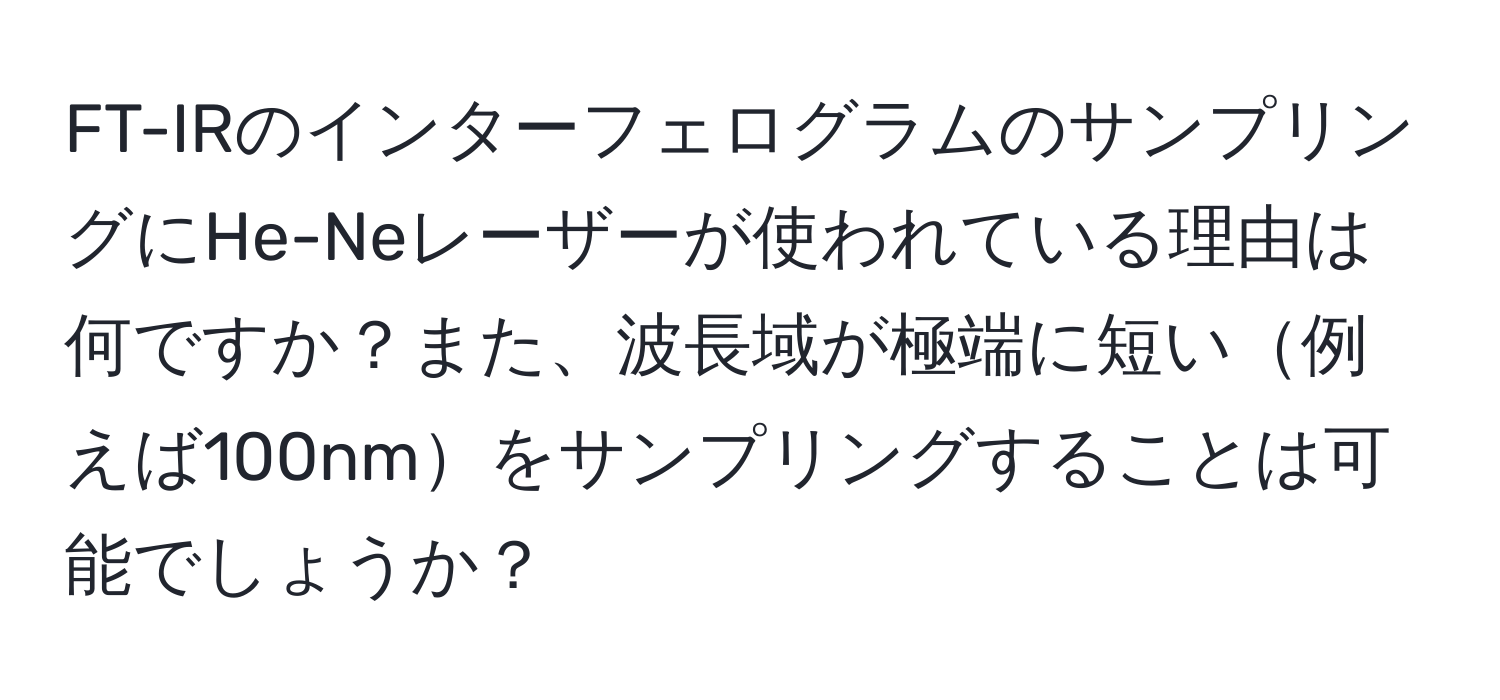 FT-IRのインターフェログラムのサンプリングにHe-Neレーザーが使われている理由は何ですか？また、波長域が極端に短い例えば100nmをサンプリングすることは可能でしょうか？