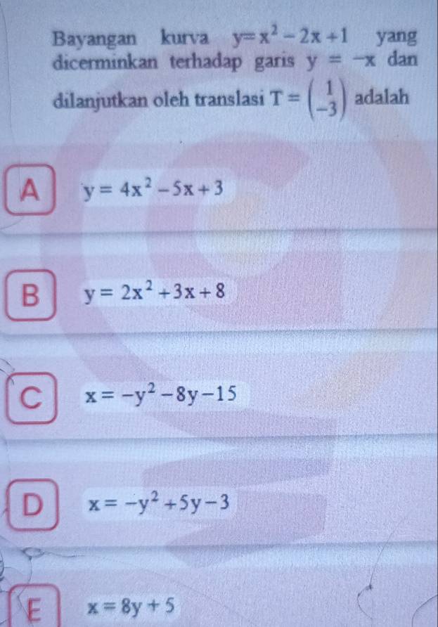 Bayangan kurva y=x^2-2x+1 yang
dicerminkan terhadap garis y=-x dan
dilanjutkan oleh translasi T=beginpmatrix 1 -3endpmatrix adalah
A y=4x^2-5x+3
B y=2x^2+3x+8
C x=-y^2-8y-15
D x=-y^2+5y-3
E x=8y+5