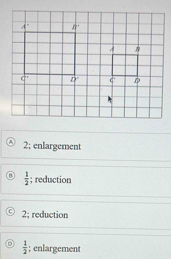 A 2; enlargement
B  1/2 ; reduction
C 2; reduction
D  1/2 ; enlargement