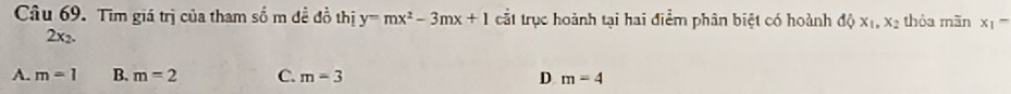 Tìm giá trị của tham số m đề đồ thị y=mx^2-3mx+1 cắt trục hoành tại hai điểm phân biệt có hoành dQx_1, x_2 thỏa mãn x_1-
2x2.
A. m=1 B. m=2 C. m=3 D m=4