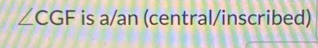 ∠ CGF is a/an (central/inscribed)