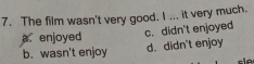 The film wasn't very good. I ... it very much.
a enjoyed c. didn't enjoyed
b. wasn't enjoy d. didn't enjoy