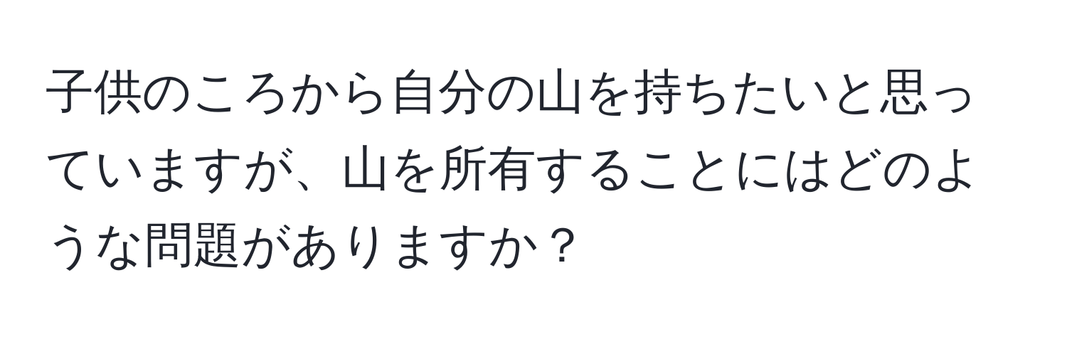 子供のころから自分の山を持ちたいと思っていますが、山を所有することにはどのような問題がありますか？