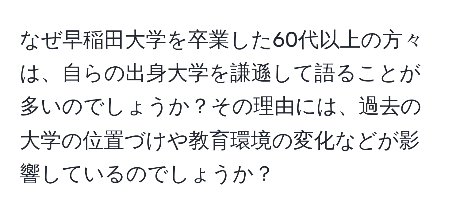 なぜ早稲田大学を卒業した60代以上の方々は、自らの出身大学を謙遜して語ることが多いのでしょうか？その理由には、過去の大学の位置づけや教育環境の変化などが影響しているのでしょうか？