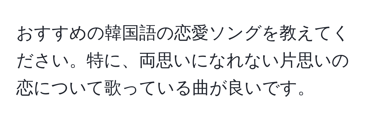 おすすめの韓国語の恋愛ソングを教えてください。特に、両思いになれない片思いの恋について歌っている曲が良いです。