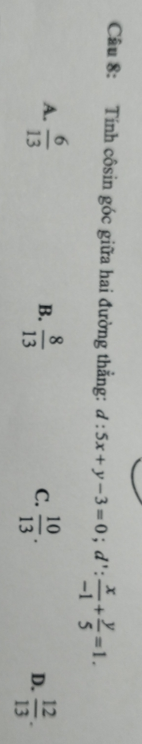 Tính côsin góc giữa hai đường thắng: d:5x+y-3=0; d': x/-1 + y/5 =1.
A.  6/13 
B.  8/13   10/13 .  12/13 . 
C.
D.