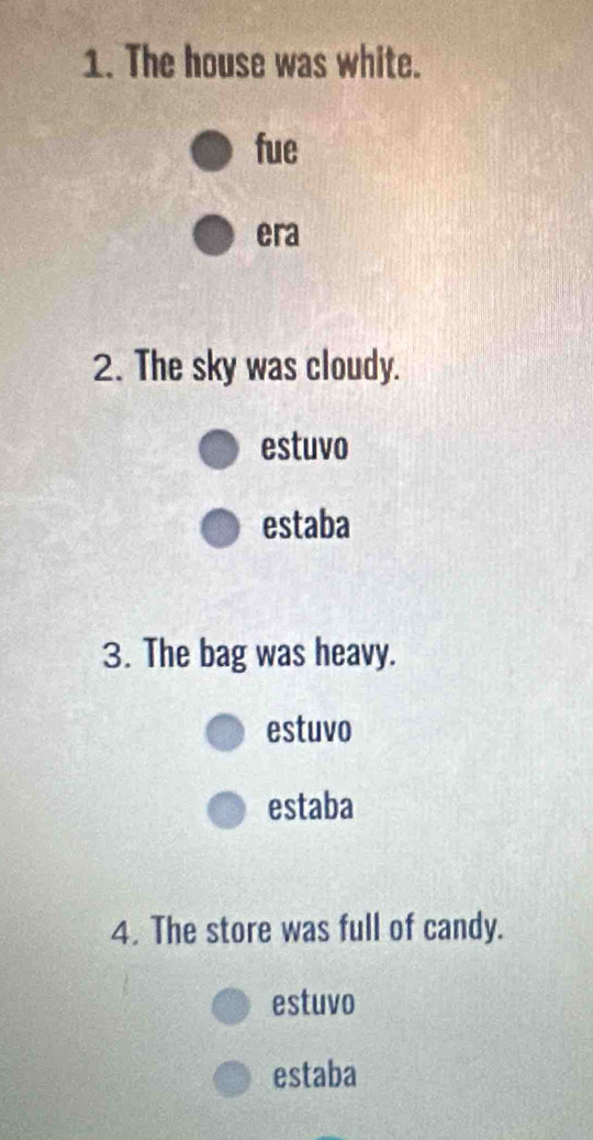 The house was white.
fue
era
2. The sky was cloudy.
estuvo
estaba
3. The bag was heavy.
estuvo
estaba
4. The store was full of candy.
estuvo
estaba