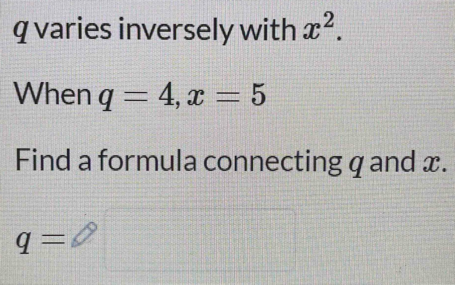 q varies inversely with x^2. 
When q=4, x=5
Find a formula connecting q and x.
q=2