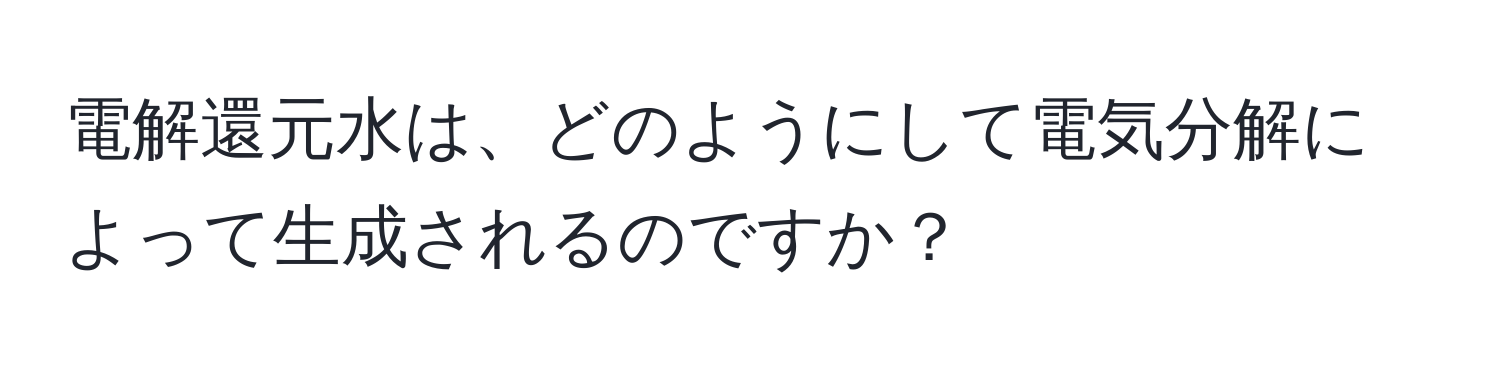 電解還元水は、どのようにして電気分解によって生成されるのですか？