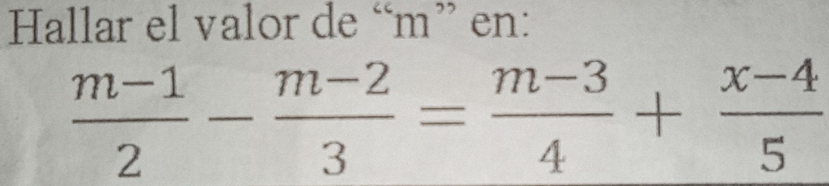 Hallar el valor de “ m ” en:
 (m-1)/2 - (m-2)/3 = (m-3)/4 + (x-4)/5 