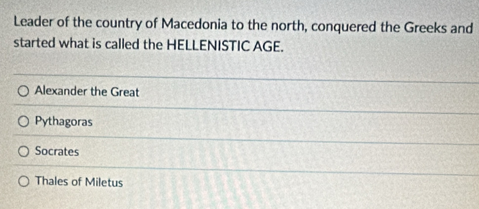 Leader of the country of Macedonia to the north, conquered the Greeks and
started what is called the HELLENISTIC AGE.
Alexander the Great
Pythagoras
Socrates
Thales of Miletus