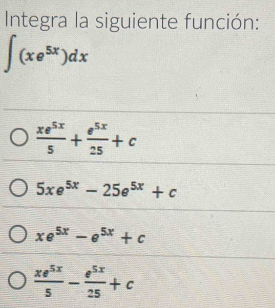 Integra la siguiente función:
∈t (xe^(5x))dx
 xe^(5x)/5 + e^(5x)/25 +c
5xe^(5x)-25e^(5x)+c
xe^(5x)-e^(5x)+c
 xe^(5x)/5 - e^(5x)/25 +c