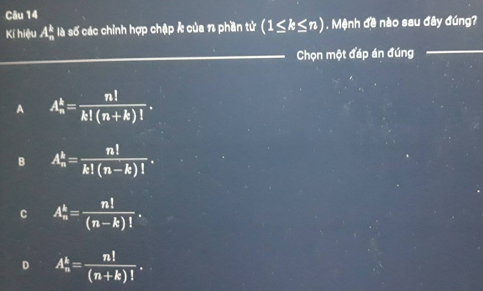 Kí hiệu A_n^(k là số các chỉnh hợp chập k của n phần tử (1≤ k≤ n). Mệnh đề nào sau đây đúng?
_Chọn một đáp án đúng_
A A_n^k=frac n!)k!(n+k)!.
B A_n^(k=frac n!)k!(n-k)!.
C A_n^(k=frac n!)(n-k)!.
D A_n^(k=frac n!)(n+k)!.