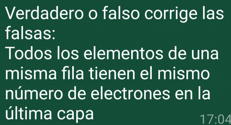 Verdadero o falso corrige las 
falsas: 
Todos los elementos de una 
misma fila tienen el mismo 
número de electrones en la 
última capa
17:04