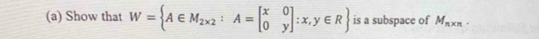 Show that W= A∈ M_2* 2:A=beginbmatrix x&0 0&yendbmatrix :x,y∈ R is a subspace of M_n* n.