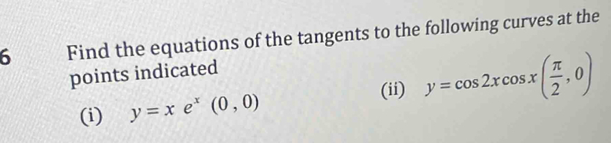 Find the equations of the tangents to the following curves at the
points indicated
(i) y=xe^x(0,0)
(ii) y=cos 2xcos x( π /2 ,0)