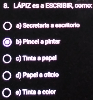 LÁPIZ es a ESCRIBIR, como:
a) Secretaria a escritorio
b) Pincel a pintar
c) Tinta a papel
d) Papel a oficio
e) Tinta a color