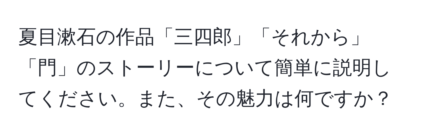 夏目漱石の作品「三四郎」「それから」「門」のストーリーについて簡単に説明してください。また、その魅力は何ですか？