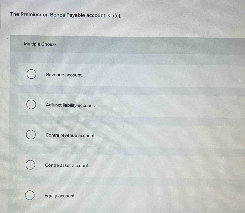 The Premium on Bonds Payable account is a(n) :
Multiple Choice
Revenue account.
Adjunct liability account.
Contra revenue account.
Contra asset account.
Equity account.