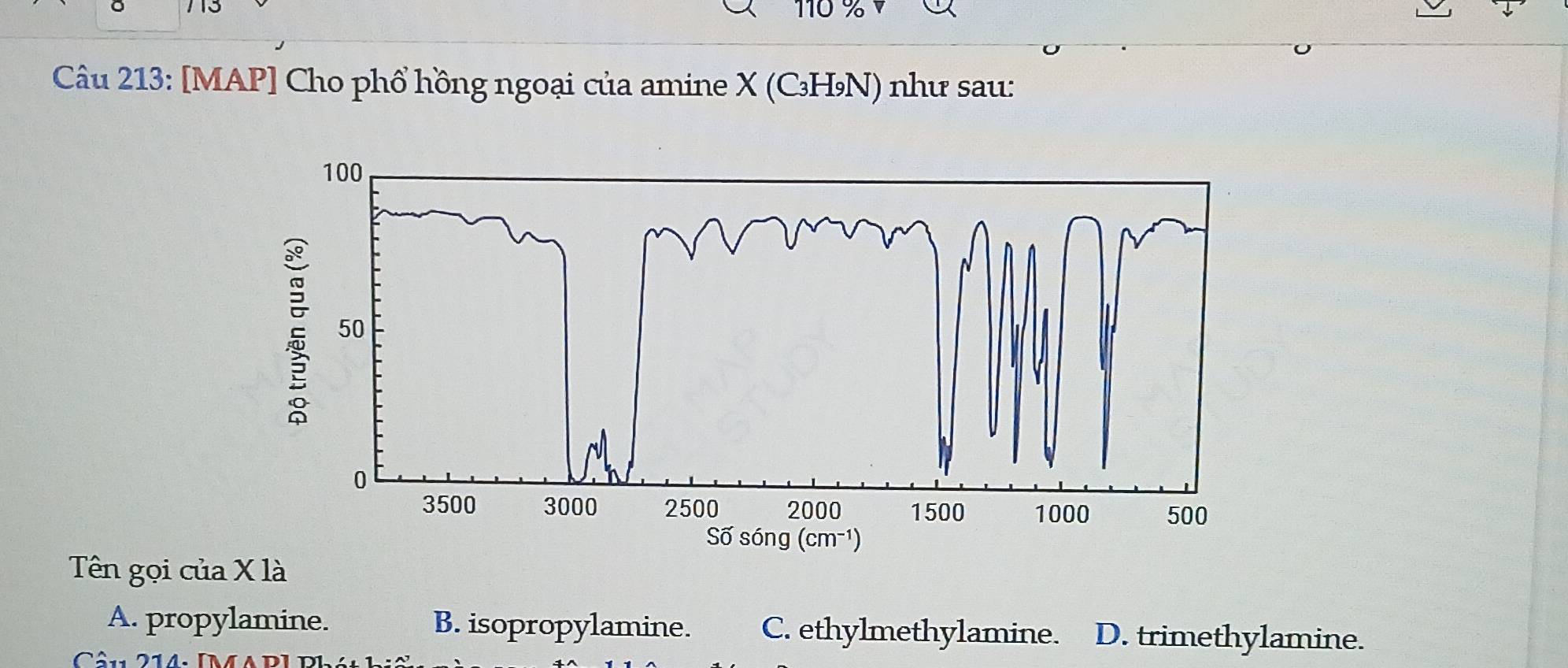 110 %
Câu 213: [MAP] Cho phổ hồng ngoại của amine X (C₃H₉N) như sau:
Tên gọi của X là
A. propylamine. B. isopropylamine. C. ethylmethylamine. D. trimethylamine.
Câu 214:[MA PL Ph