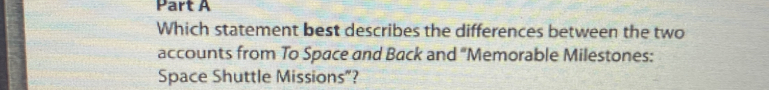 Which statement best describes the differences between the two 
accounts from To Space and Back and "Memorable Milestones: 
Space Shuttle Missions”?