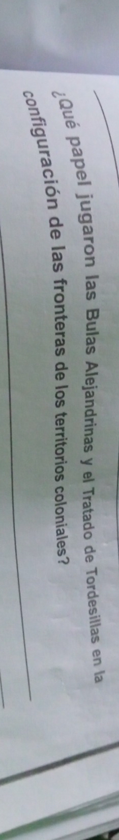 ¿Qué papel jugaron las Bulas Alejandrinas y el Tratado de Tordesillas en la 
_ 
configuración de las fronteras de los territorios coloniales? 
_
